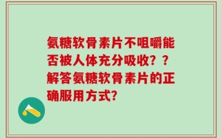 氨糖软骨素片不咀嚼能否被人体充分吸收？？解答氨糖软骨素片的正确服用方式？