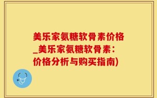 美乐家氨糖软骨素价格_美乐家氨糖软骨素：价格分析与购买指南)