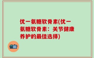 优一氨糖软骨素(优一氨糖软骨素：关节健康养护的最佳选择)