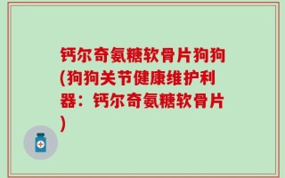 钙尔奇氨糖软骨片狗狗(狗狗关节健康维护利器：钙尔奇氨糖软骨片)