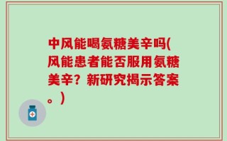中风能喝氨糖美辛吗(风能患者能否服用氨糖美辛？新研究揭示答案。)