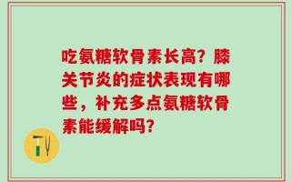 吃氨糖软骨素长高？膝关节炎的症状表现有哪些，补充多点氨糖软骨素能缓解吗？