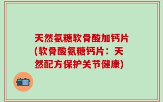 天然氨糖软骨酸加钙片(软骨酸氨糖钙片：天然配方保护关节健康)