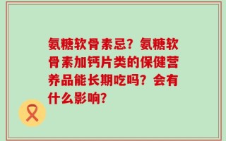 氨糖软骨素忌？氨糖软骨素加钙片类的保健营养品能长期吃吗？会有什么影响？
