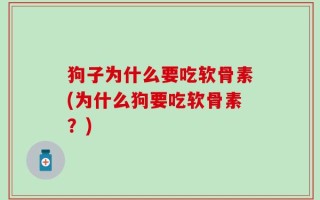 狗子为什么要吃软骨素(为什么狗要吃软骨素？)