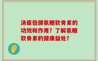 汤臣倍健氨糖软骨素的功效和作用？了解氨糖软骨素的健康益处？