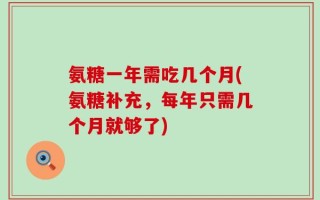 氨糖一年需吃几个月(氨糖补充，每年只需几个月就够了)