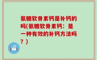 氨糖软骨素钙是补钙的吗(氨糖软骨素钙：是一种有效的补钙方法吗？)