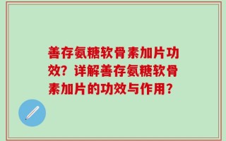 善存氨糖软骨素加片功效？详解善存氨糖软骨素加片的功效与作用？