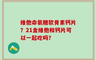 维他命氨糖软骨素钙片？21金维他和钙片可以一起吃吗？