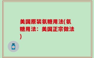 美国原装氨糖用法(氨糖用法：美国正宗做法)