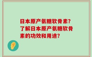 日本原产氨糖软骨素？了解日本原产氨糖软骨素的功效和用途？