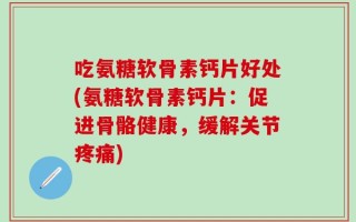 吃氨糖软骨素钙片好处(氨糖软骨素钙片：促进骨骼健康，缓解关节疼痛)