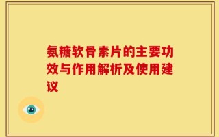 氨糖软骨素片的主要功效与作用解析及使用建议