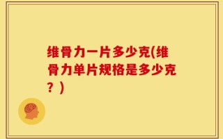 维骨力一片多少克(维骨力单片规格是多少克？)