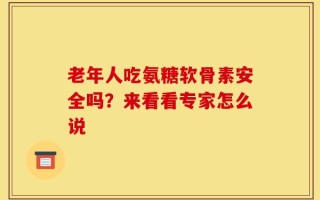 老年人吃氨糖软骨素安全吗？来看看专家怎么说