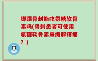 脚跟骨刺能吃氨糖软骨素吗(骨刺患者可使用氨糖软骨素来缓解疼痛？)