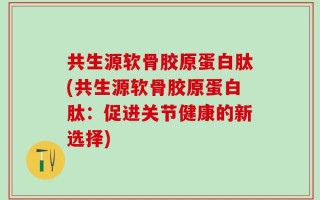 共生源软骨胶原蛋白肽(共生源软骨胶原蛋白肽：促进关节健康的新选择)