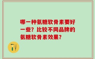 哪一种氨糖软骨素要好一些？比较不同品牌的氨糖软骨素效果？