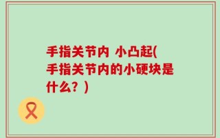 手指关节内 小凸起(手指关节内的小硬块是什么？)