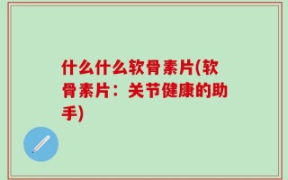 什么什么软骨素片(软骨素片：关节健康的助手)