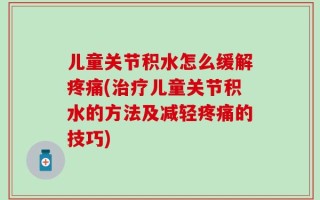儿童关节积水怎么缓解疼痛(治疗儿童关节积水的方法及减轻疼痛的技巧)