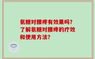 氨糖对腰疼有效果吗？了解氨糖对腰疼的疗效和使用方法？