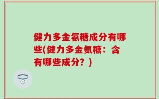 健力多金氨糖成分有哪些(健力多金氨糖：含有哪些成分？)