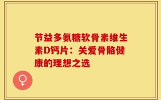 节益多氨糖软骨素维生素D钙片：关爱骨骼健康的理想之选