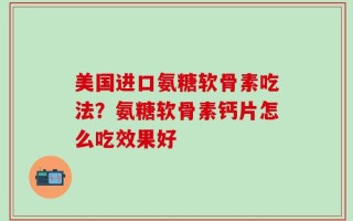 美国进口氨糖软骨素吃法？氨糖软骨素钙片怎么吃效果好
