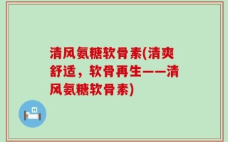清风氨糖软骨素(清爽舒适，软骨再生——清风氨糖软骨素)