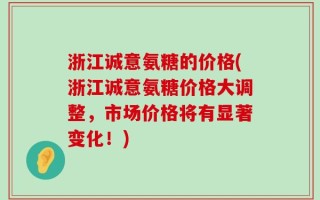 浙江诚意氨糖的价格(浙江诚意氨糖价格大调整，市场价格将有显著变化！)