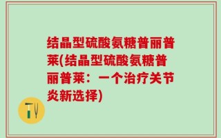 结晶型硫酸氨糖普丽普莱(结晶型硫酸氨糖普丽普莱：一个治疗关节炎新选择)