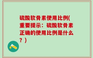 硫酸软骨素使用比例(重要提示：硫酸软骨素正确的使用比例是什么？)