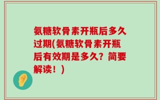 氨糖软骨素开瓶后多久过期(氨糖软骨素开瓶后有效期是多久？简要解读！)