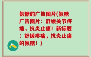 氨糖的广告图片(氨糖广告图片：舒缓关节疼痛，抗炎止痛！新标题：舒缓疼痛，抗炎止痛的氨糖！)