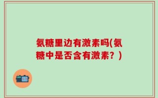 氨糖里边有激素吗(氨糖中是否含有激素？)