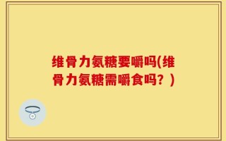维骨力氨糖要嚼吗(维骨力氨糖需嚼食吗？)