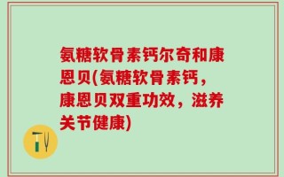 氨糖软骨素钙尔奇和康恩贝(氨糖软骨素钙，康恩贝双重功效，滋养关节健康)