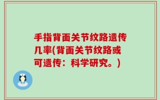 手指背面关节纹路遗传几率(背面关节纹路或可遗传：科学研究。)