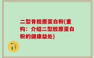 二型骨胶原蛋白粉(重构：介绍二型胶原蛋白粉的健康益处)