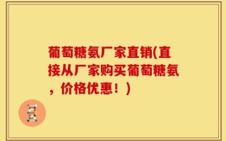 葡萄糖氨厂家直销(直接从厂家购买葡萄糖氨，价格优惠！)