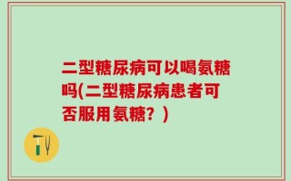 二型糖尿病可以喝氨糖吗(二型糖尿病患者可否服用氨糖？)