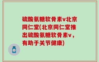 硫酸氨糖软骨素v北京同仁堂(北京同仁堂推出硫酸氨糖软骨素v，有助于关节健康)