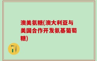 澳美氨糖(澳大利亚与美国合作开发氨基葡萄糖)
