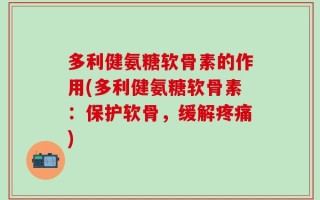 多利健氨糖软骨素的作用(多利健氨糖软骨素：保护软骨，缓解疼痛)