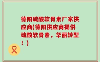德阳硫酸软骨素厂家供应商(德阳供应商提供硫酸软骨素，华丽转型！)