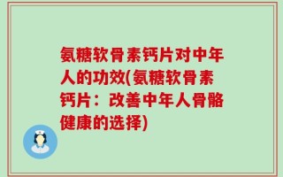 氨糖软骨素钙片对中年人的功效(氨糖软骨素钙片：改善中年人骨骼健康的选择)