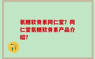 氨糖软骨素同仁堂？同仁堂氨糖软骨素产品介绍？
