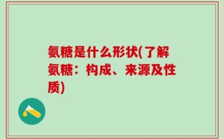 氨糖是什么形状(了解氨糖：构成、来源及性质)